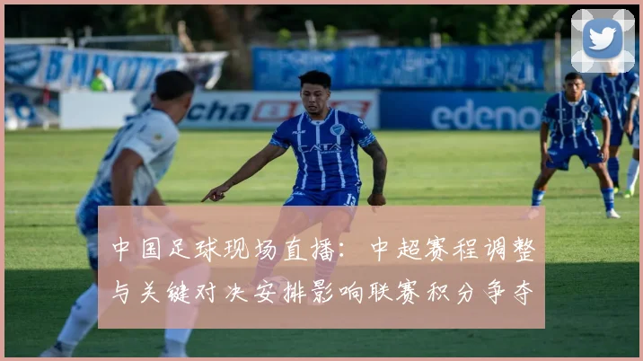 中国足球现场直播：中超赛程调整与关键对决安排影响联赛积分争夺
