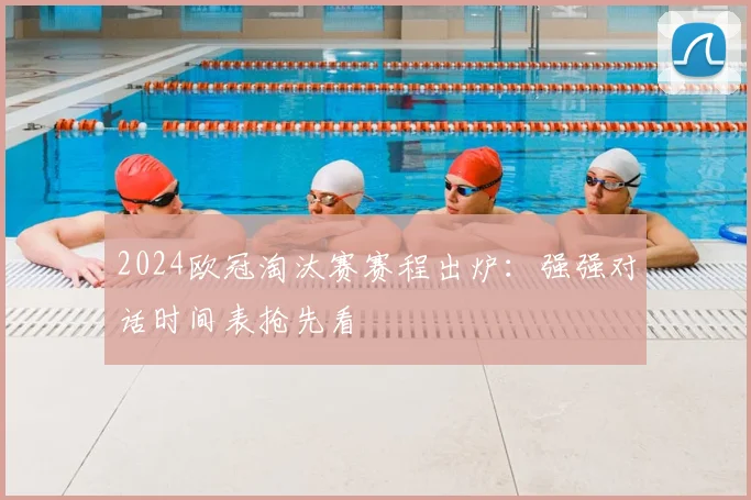 2024欧冠淘汰赛赛程出炉：强强对话时间表抢先看