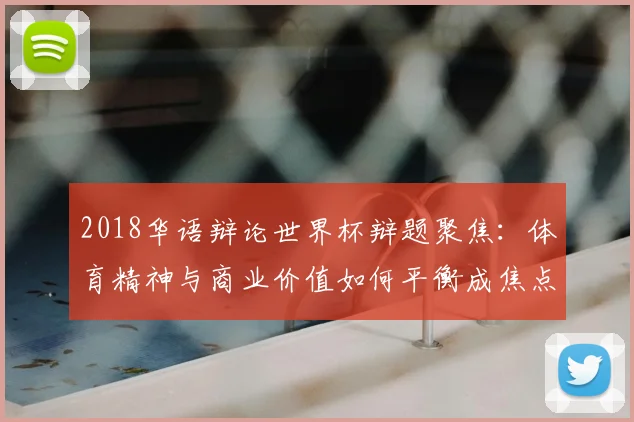 2018华语辩论世界杯辩题聚焦：体育精神与商业价值如何平衡成焦点