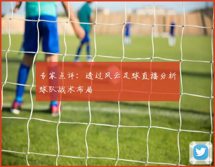 专家点评：透过风云足球直播分析球队战术布局