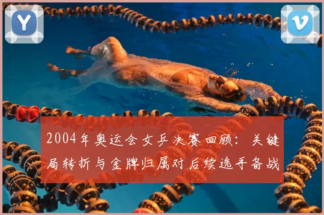 2004年奥运会女乒决赛回顾：关键局转折与金牌归属对后续选手备战影响