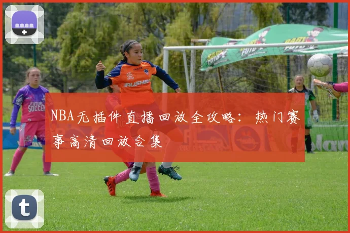 NBA无插件直播回放全攻略：热门赛事高清回放合集