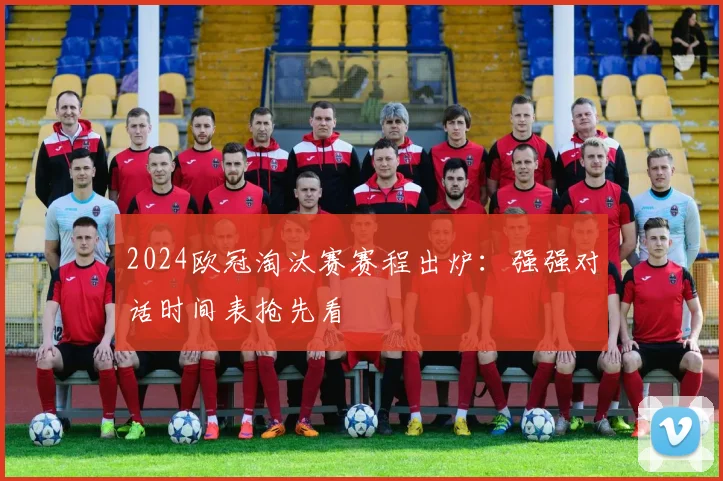 2024欧冠淘汰赛赛程出炉：强强对话时间表抢先看