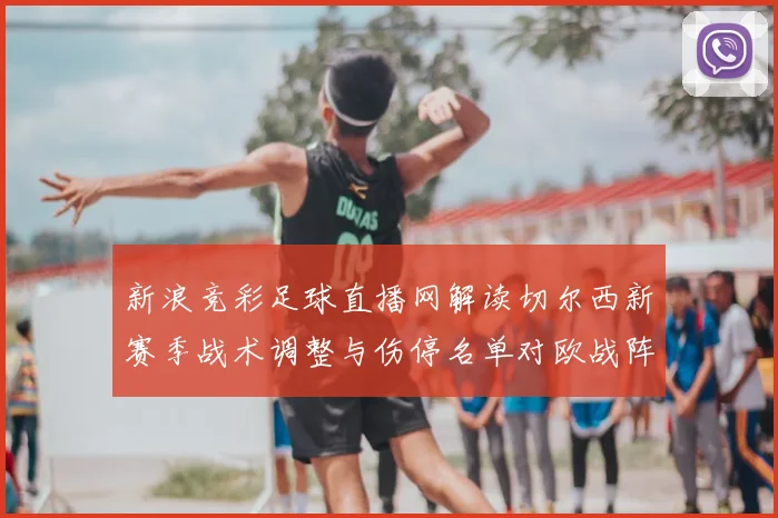 新浪竞彩足球直播网解读切尔西新赛季战术调整与伤停名单对欧战阵容的影响