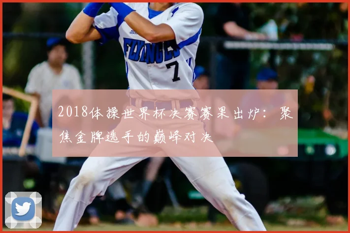 2018体操世界杯决赛赛果出炉：聚焦金牌选手的巅峰对决