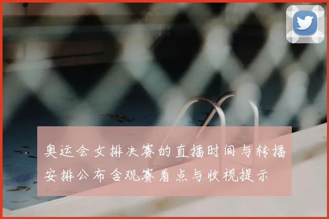 奥运会女排决赛的直播时间与转播安排公布含观赛看点与收视提示