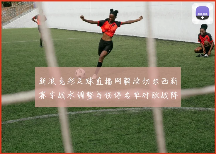 新浪竞彩足球直播网解读切尔西新赛季战术调整与伤停名单对欧战阵容的影响