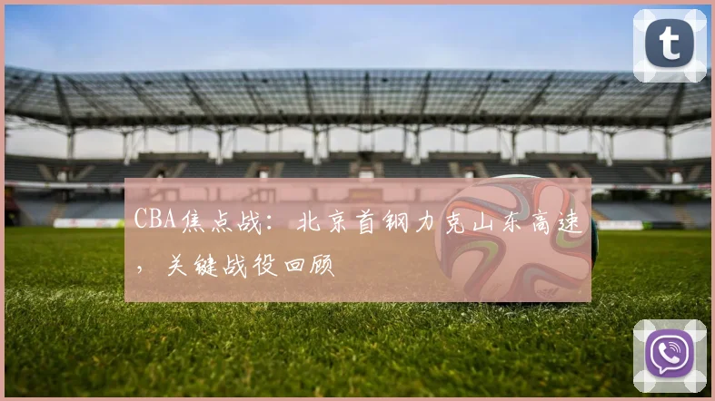 CBA焦点战：北京首钢力克山东高速，关键战役回顾