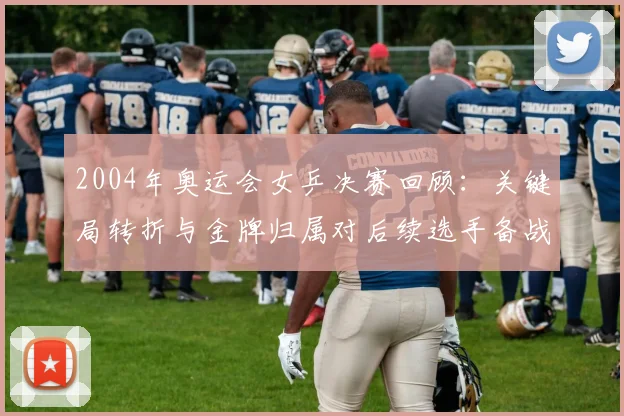 2004年奥运会女乒决赛回顾：关键局转折与金牌归属对后续选手备战影响