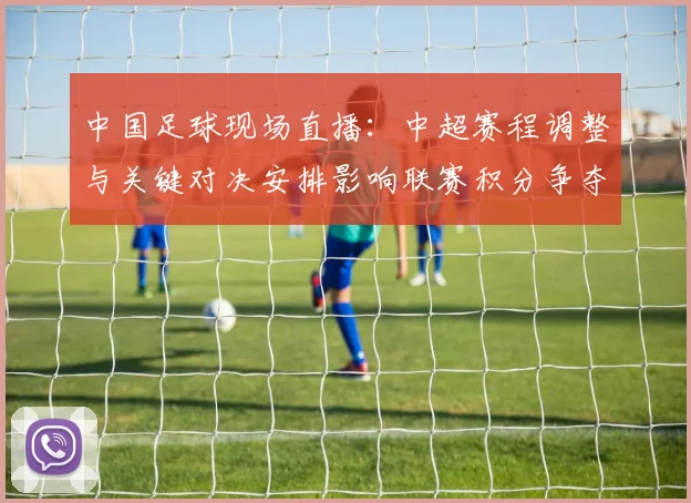 中国足球现场直播：中超赛程调整与关键对决安排影响联赛积分争夺