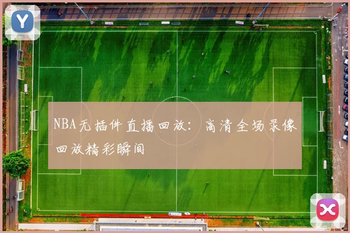 NBA无插件直播回放：高清全场录像回放精彩瞬间