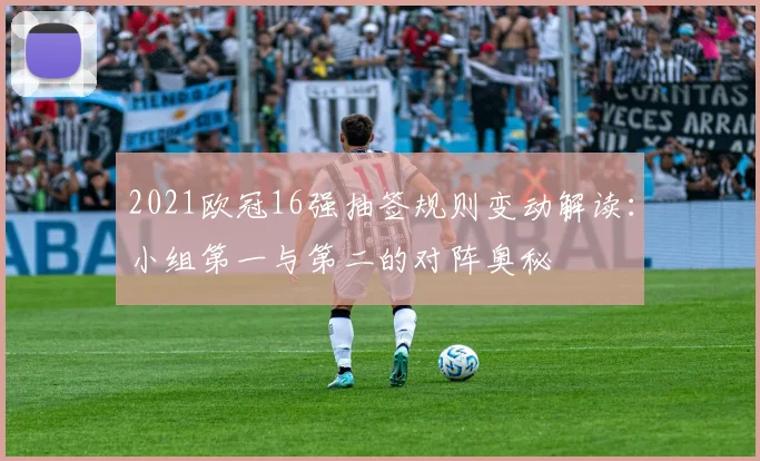 2021欧冠16强抽签规则变动解读：小组第一与第二的对阵奥秘