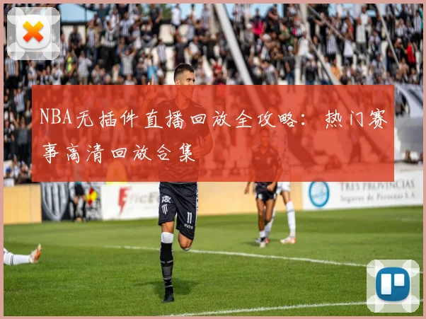 NBA无插件直播回放全攻略：热门赛事高清回放合集