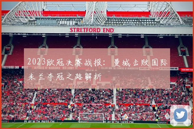 2023欧冠决赛战报：曼城击败国际米兰夺冠之路解析