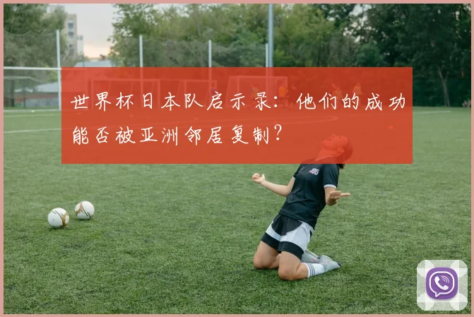 世界杯日本队启示录：他们的成功能否被亚洲邻居复制？