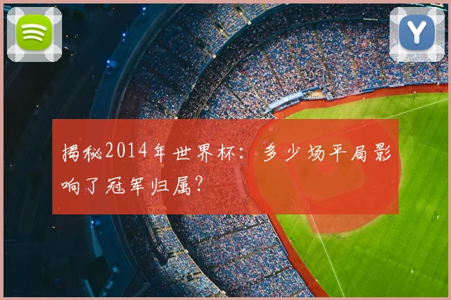 揭秘2014年世界杯：多少场平局影响了冠军归属？