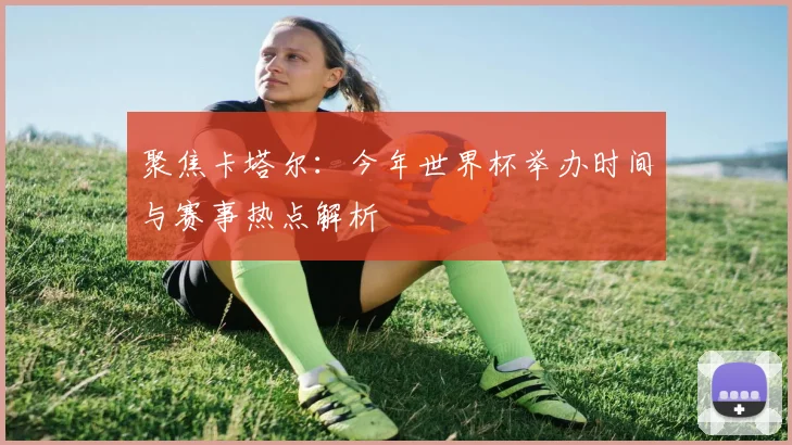 聚焦卡塔尔：今年世界杯举办时间与赛事热点解析