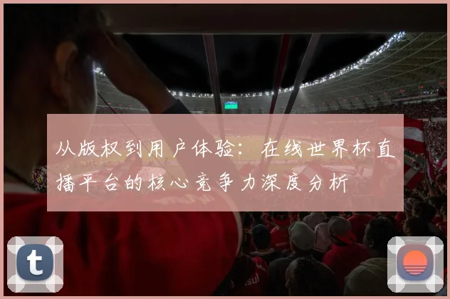 从版权到用户体验：在线世界杯直播平台的核心竞争力深度分析