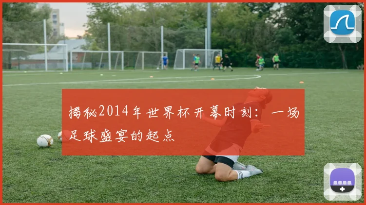 揭秘2014年世界杯开幕时刻：一场足球盛宴的起点
