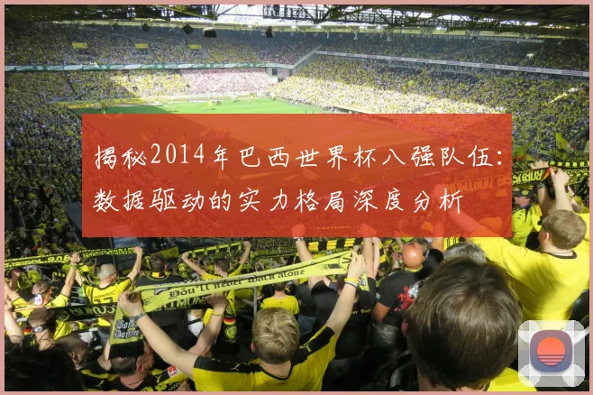 揭秘2014年巴西世界杯八强队伍：数据驱动的实力格局深度分析