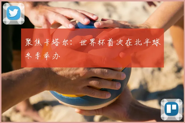 聚焦卡塔尔：世界杯首次在北半球冬季举办