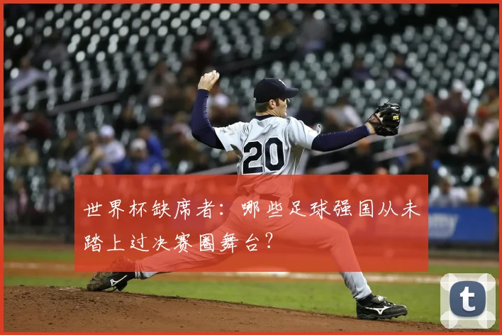 世界杯缺席者：哪些足球强国从未踏上过决赛圈舞台？