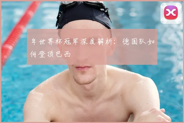 年世界杯冠军深度解析：德国队如何登顶巴西