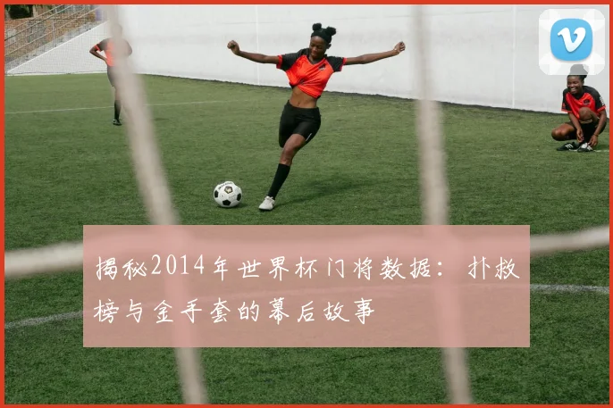 揭秘2014年世界杯门将数据：扑救榜与金手套的幕后故事
