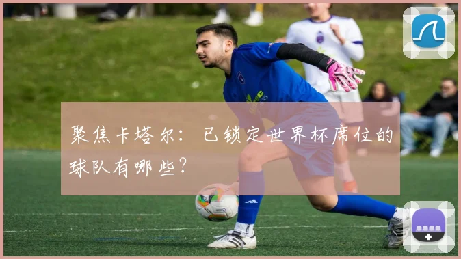 聚焦卡塔尔：已锁定世界杯席位的球队有哪些？