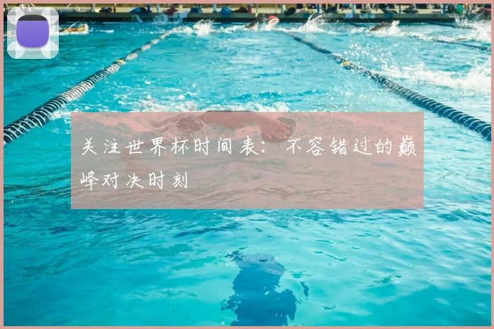 关注世界杯时间表：不容错过的巅峰对决时刻