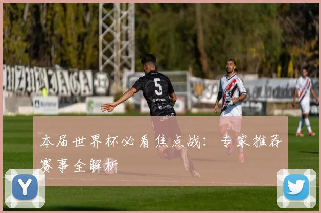 本届世界杯必看焦点战:专家推荐赛事全解析