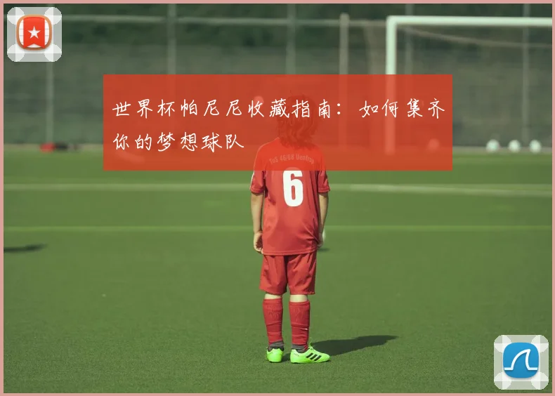 世界杯帕尼尼收藏指南：如何集齐你的梦想球队