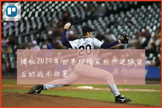 揭秘2014年世界杯格策经典进球背后的战术部署