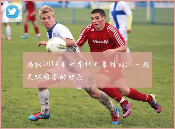 揭秘2014年世界杯开幕时刻：一场足球盛宴的起点
