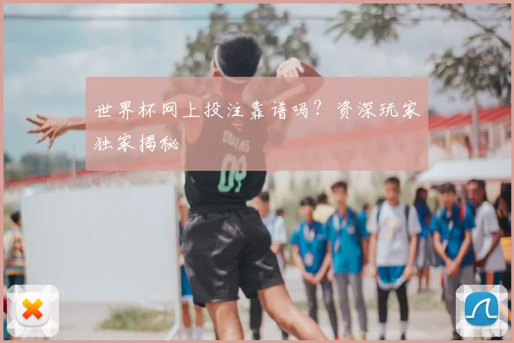 世界杯网上投注靠谱吗？资深玩家独家揭秘