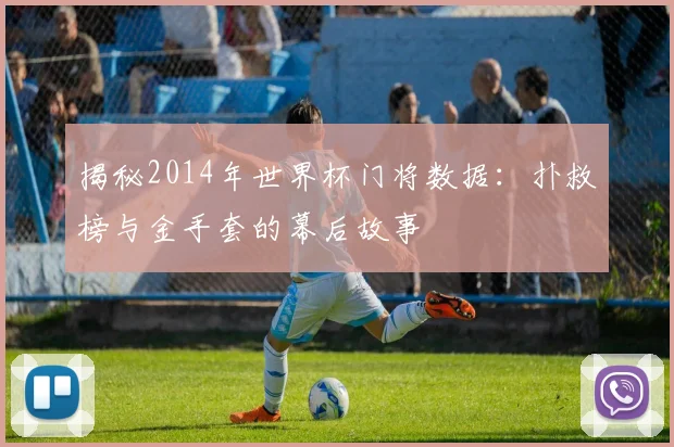 揭秘2014年世界杯门将数据：扑救榜与金手套的幕后故事
