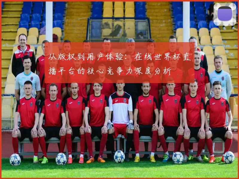 从版权到用户体验:在线世界杯直播平台的核心竞争力深度分析